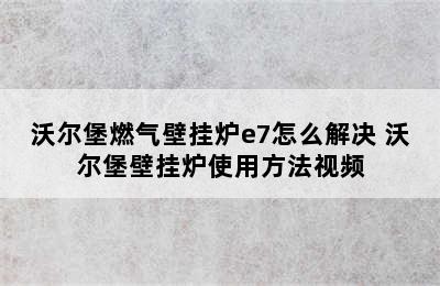 沃尔堡燃气壁挂炉e7怎么解决 沃尔堡壁挂炉使用方法视频